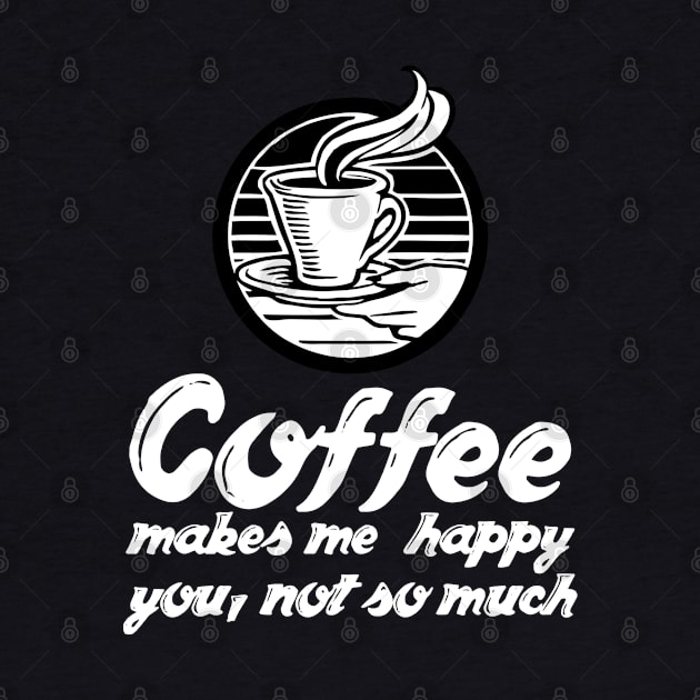 Coffee Lover - Coffee Makes Me Happy You Not So Much by Styr Designs